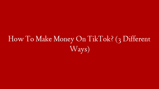 How To Make Money On TikTok? (3 Different Ways)