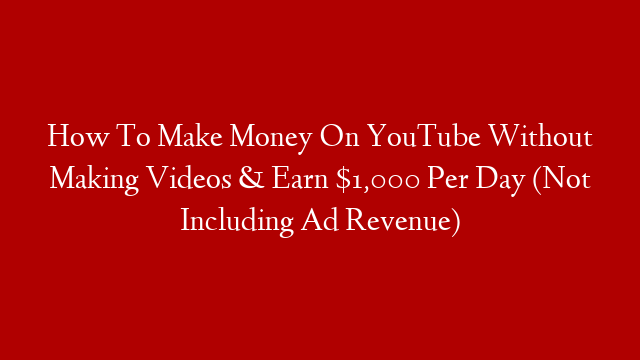 How To Make Money On YouTube Without Making Videos & Earn $1,000 Per Day (Not Including Ad Revenue)