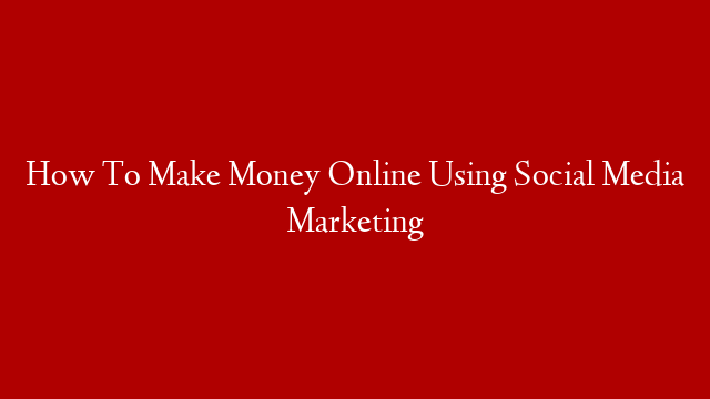 How To Make Money Online Using Social Media Marketing