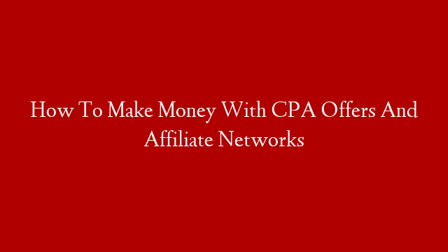 How To Make Money With CPA Offers And Affiliate Networks