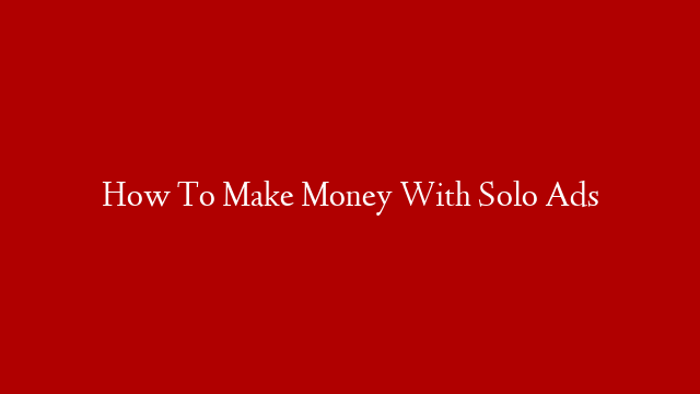 How To Make Money With Solo Ads