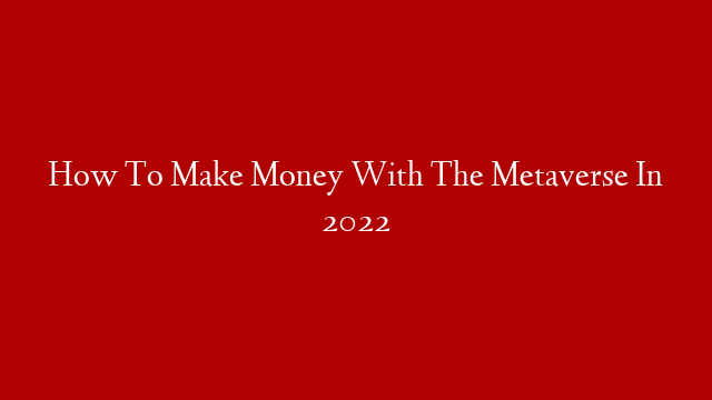 How To Make Money With The Metaverse In 2022