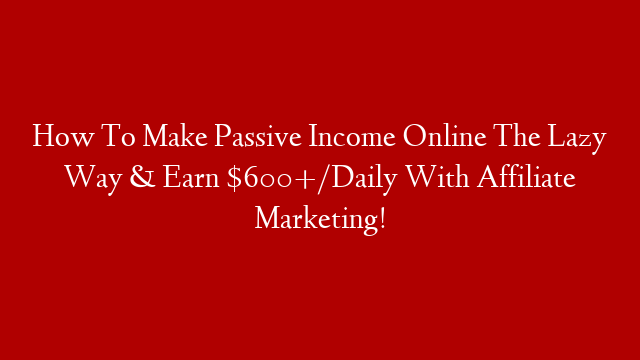 How To Make Passive Income Online The Lazy Way & Earn $600+/Daily With Affiliate Marketing! post thumbnail image