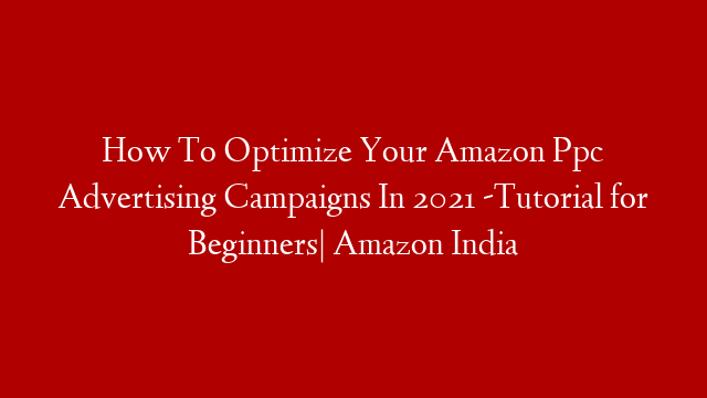 How To Optimize Your Amazon Ppc Advertising Campaigns In 2021 -Tutorial for Beginners| Amazon India
