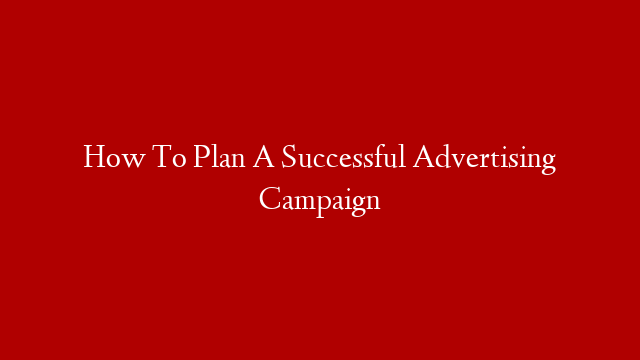How To Plan A Successful Advertising Campaign