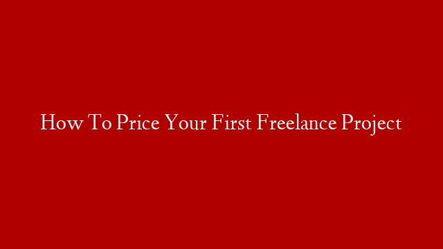 How To Price Your First Freelance Project