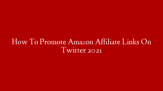 How To Promote Amazon Affiliate Links On Twitter 2021