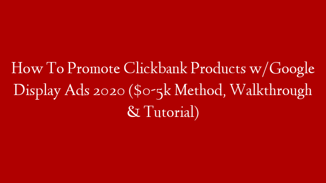 How To Promote Clickbank Products w/Google Display Ads 2020 ($0-5k Method, Walkthrough & Tutorial)