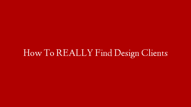 How To REALLY Find Design Clients