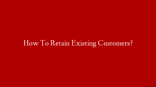 How To Retain Existing Customers?