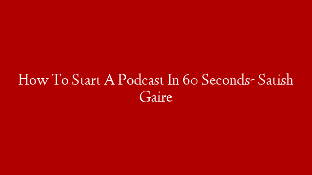 How To Start A Podcast In 60 Seconds-  Satish Gaire