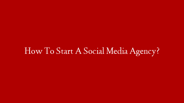 How To Start A Social Media Agency?