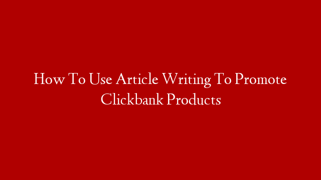 How To Use Article Writing To Promote Clickbank Products