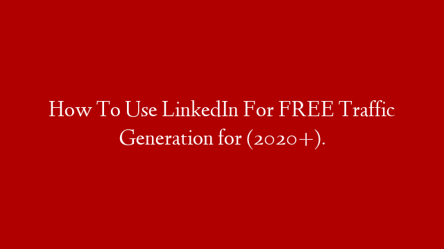 How To Use LinkedIn For FREE Traffic Generation  for (2020+).