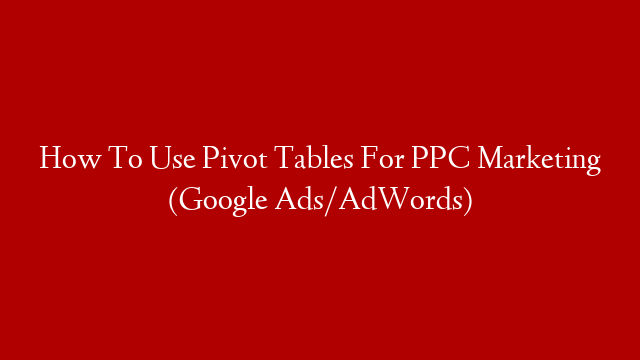 How To Use Pivot Tables For PPC Marketing (Google Ads/AdWords) post thumbnail image