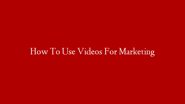 How To Use Videos For Marketing