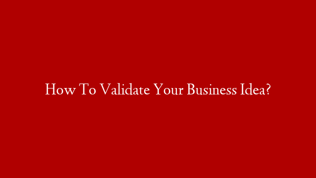 How To Validate Your Business Idea?