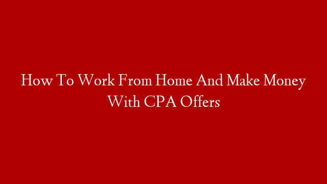 How To Work From Home And Make Money With CPA Offers