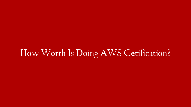How Worth Is Doing AWS Cetification?