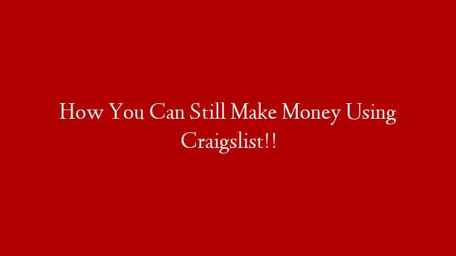 How You Can Still Make Money Using Craigslist!!
