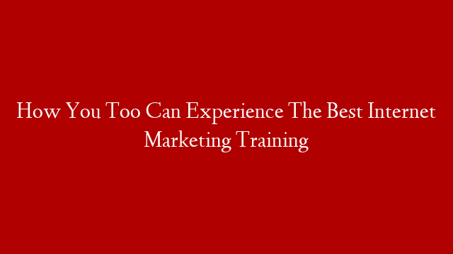 How You Too Can Experience The Best Internet Marketing Training