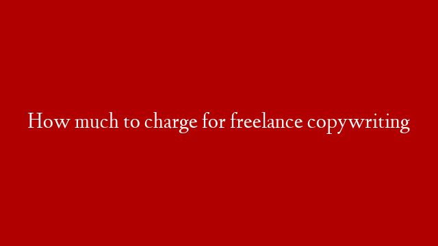 How much to charge for freelance copywriting