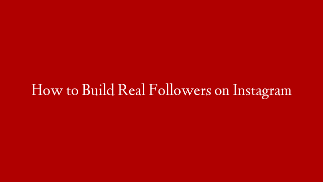 How to Build Real Followers on Instagram