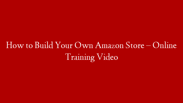 How to Build Your Own Amazon Store – Online Training Video