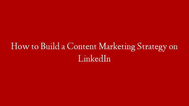 How to Build a Content Marketing Strategy on LinkedIn