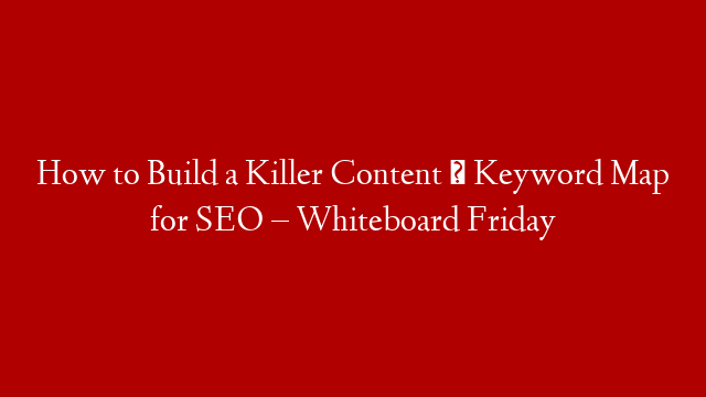 How to Build a Killer Content → Keyword Map for SEO – Whiteboard Friday