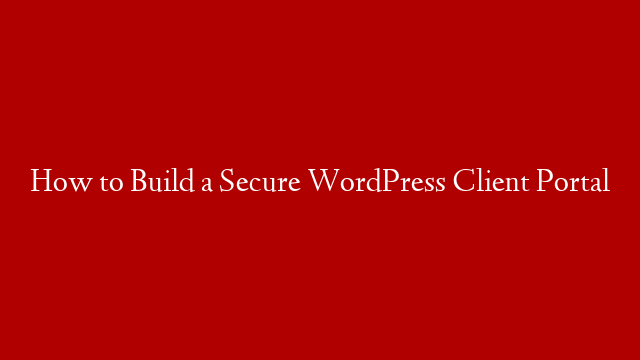 How to Build a Secure WordPress Client Portal