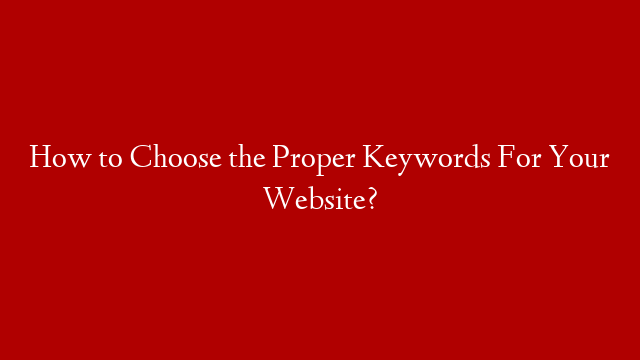 How to Choose the Proper Keywords For Your Website?