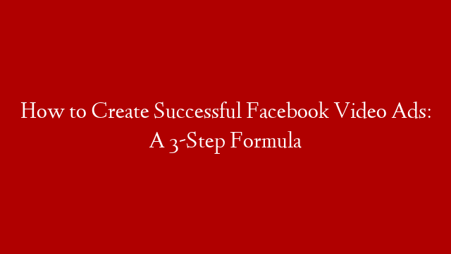 How to Create Successful Facebook Video Ads: A 3-Step Formula