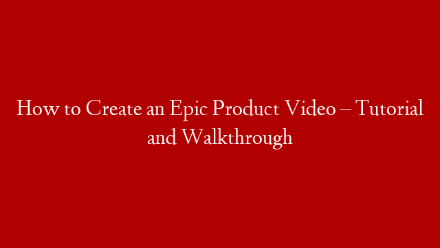 How to Create an Epic Product Video – Tutorial and Walkthrough