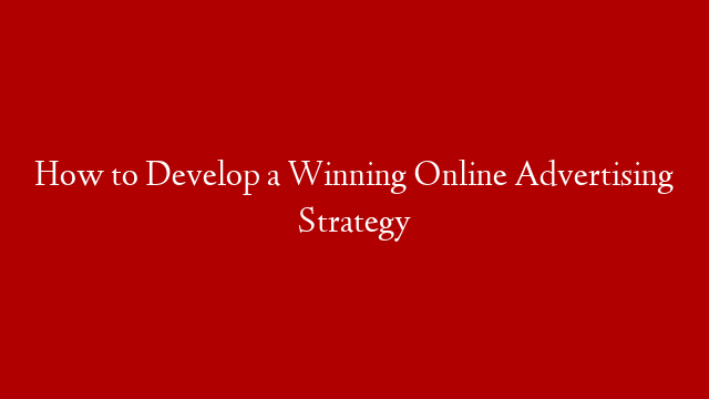 How to Develop a Winning Online Advertising Strategy