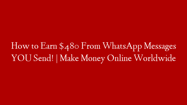 How to Earn $480 From WhatsApp Messages YOU Send! | Make Money Online Worldwide