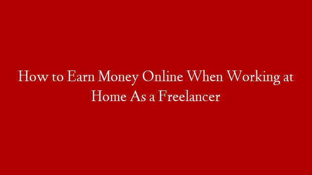 How to Earn Money Online When Working at Home As a Freelancer post thumbnail image