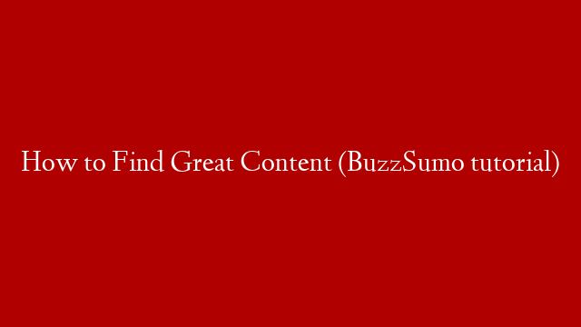 How to Find Great Content (BuzzSumo tutorial)