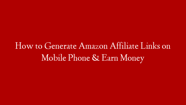 How to Generate Amazon Affiliate Links on Mobile Phone & Earn Money
