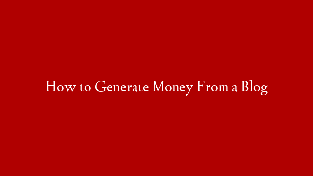 How to Generate Money From a Blog