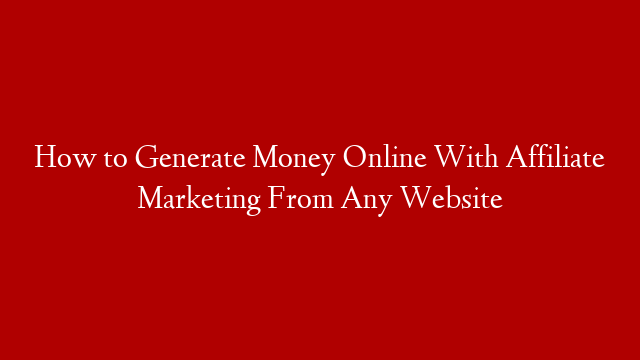 How to Generate Money Online With Affiliate Marketing From Any Website