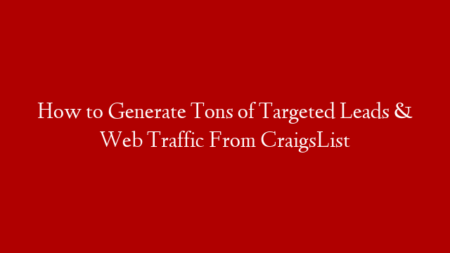 How to Generate Tons of Targeted Leads & Web Traffic From CraigsList