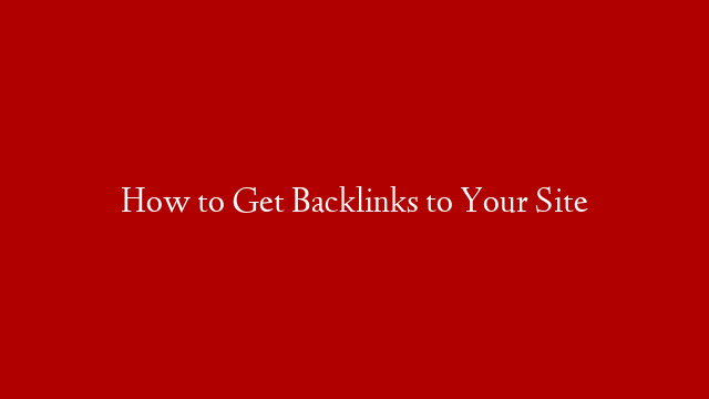 How to Get Backlinks to Your Site