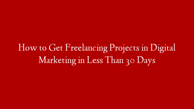 How to Get Freelancing Projects in Digital Marketing in Less Than 30 Days