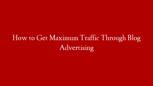 How to Get Maximum Traffic Through Blog Advertising