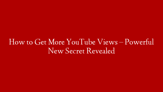 How to Get More YouTube Views – Powerful New Secret Revealed