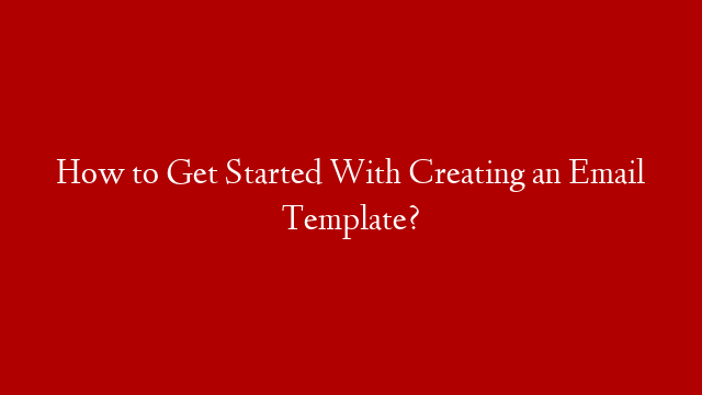 How to Get Started With Creating an Email Template?
