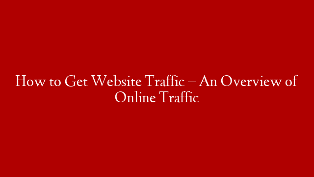 How to Get Website Traffic – An Overview of Online Traffic