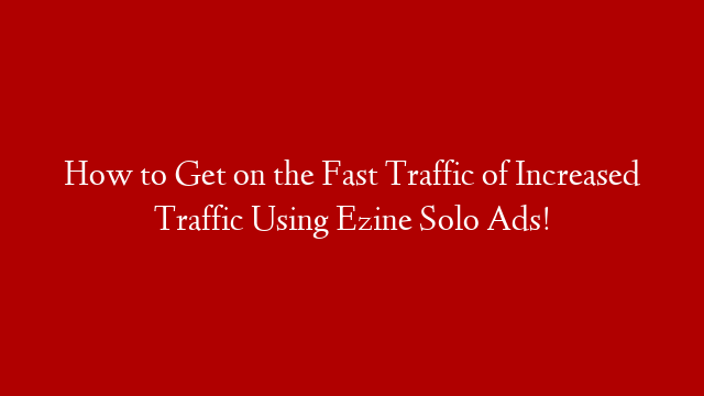 How to Get on the Fast Traffic of Increased Traffic Using Ezine Solo Ads!