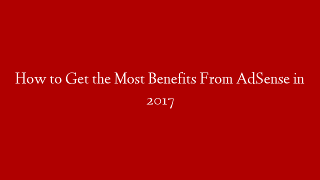 How to Get the Most Benefits From AdSense in 2017